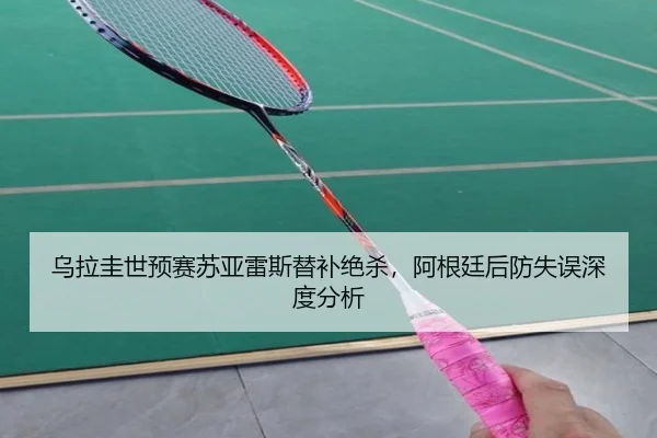 乌拉圭世预赛苏亚雷斯替补绝杀,阿根廷后防失误深度分析