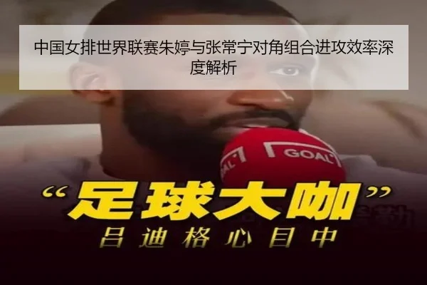 中国女排世界联赛朱婷与张常宁对角组合进攻效率深度解析