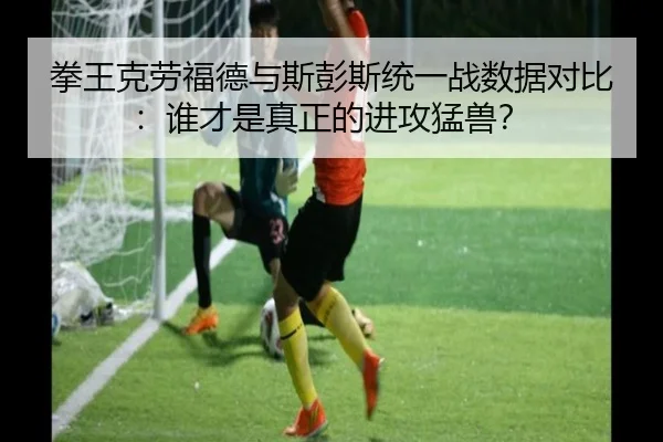 拳王克劳福德与斯彭斯统一战数据对比:谁才是真正的进攻猛兽?
